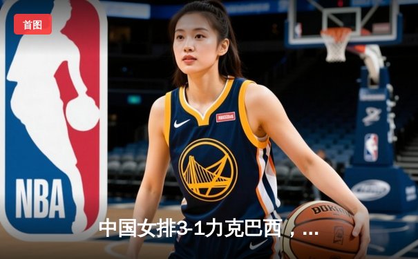 中国女排3-1力克巴西，朱婷狂砍28分率队迎开门红