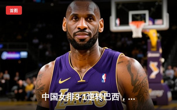 中国女排3-1逆转巴西，李盈莹狂砍28分闪耀世界联赛