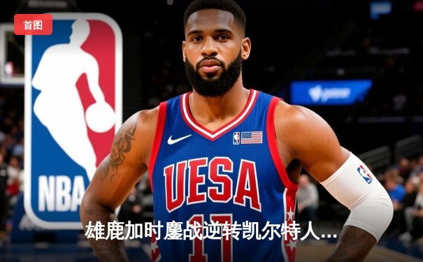 雄鹿加时鏖战逆转凯尔特人 字母哥44+14+7主宰北岸花园