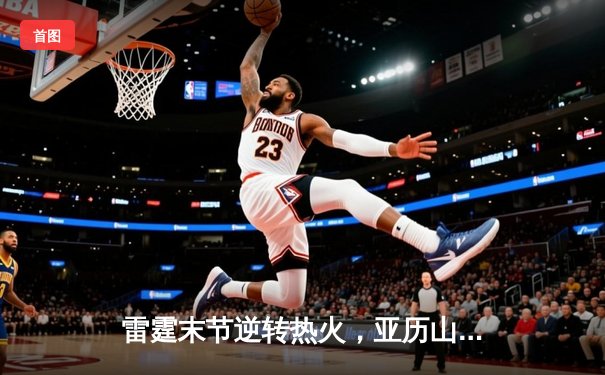 雷霆末节逆转热火，亚历山大40+8+7主宰关键战役